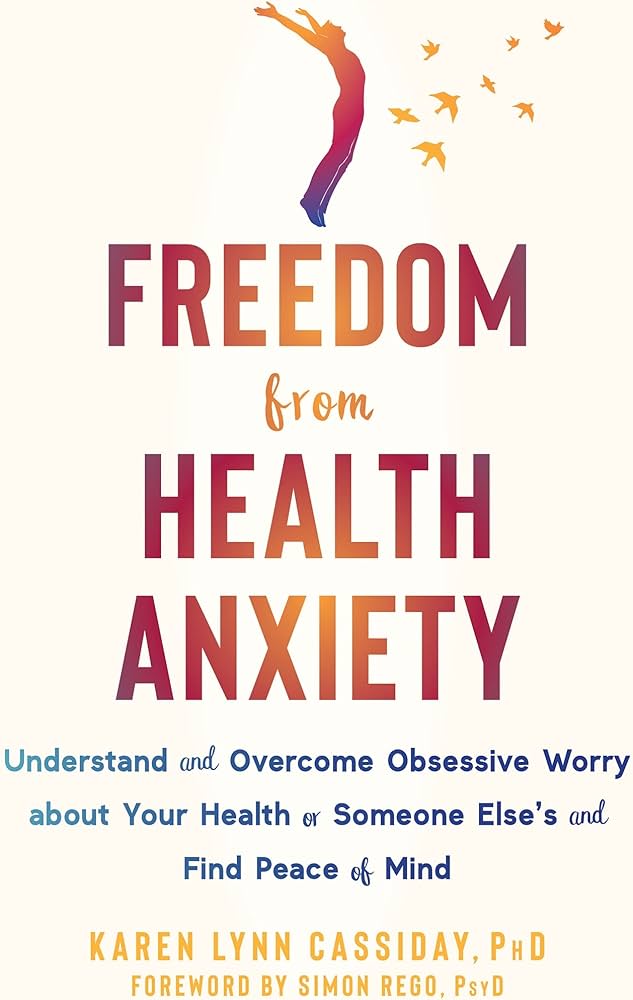 Freedom from Health Anxiety: Understand and Overcome Obsessive Worry about Your Health or Someone Else's and Find Peace of Mind