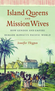 Island Queens and Mission Wives: How Gender and Empire Remade Hawai'i's Pacific World
