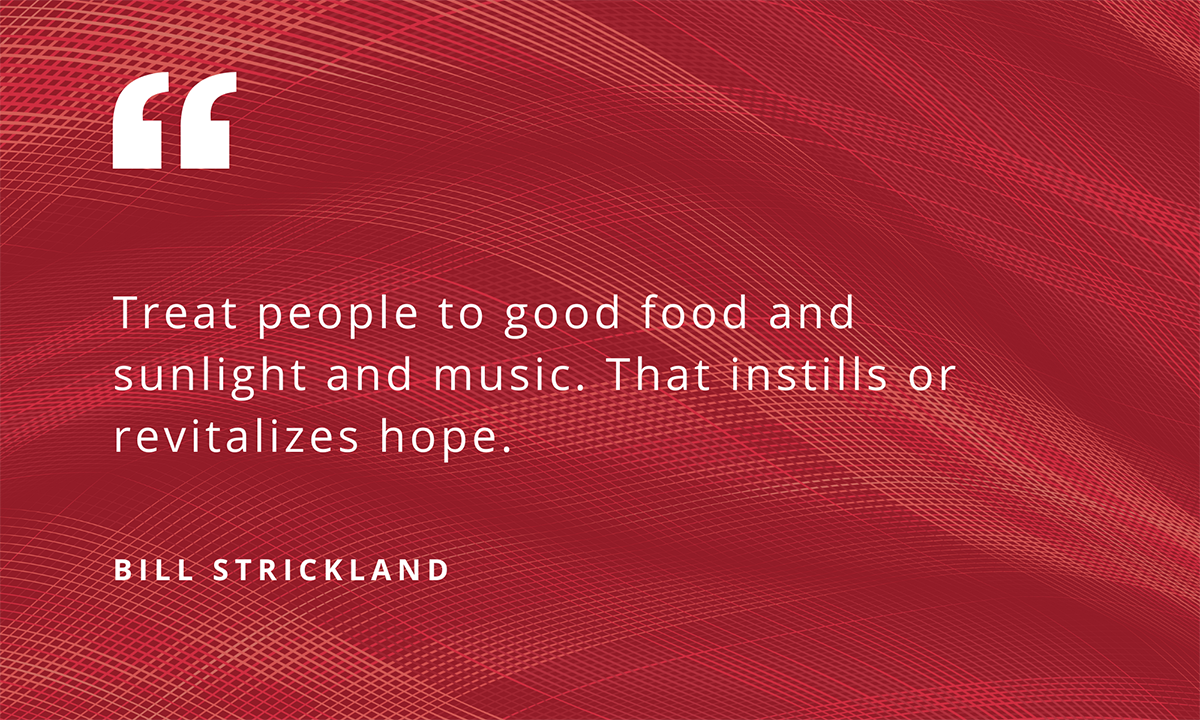 "Treat people to good food and sunlight and music. That instills or revitalizes hope." - Bill Strickland