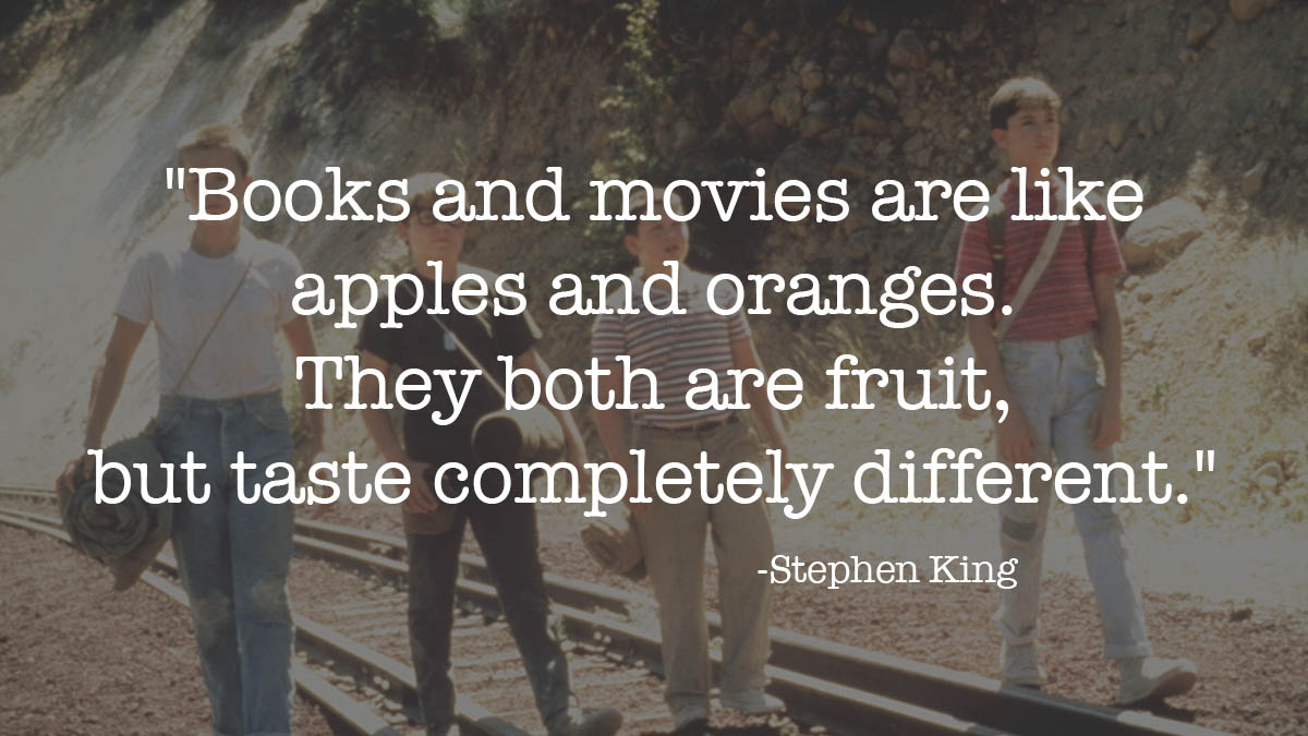 "Books and movies are like apples and oranges. They both are fruit, but taste completely different." – Stephen King